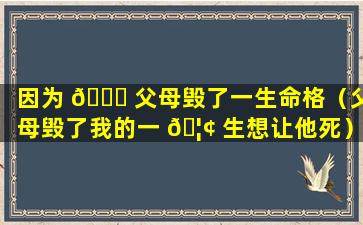 因为 🐛 父母毁了一生命格（父母毁了我的一 🦢 生想让他死）